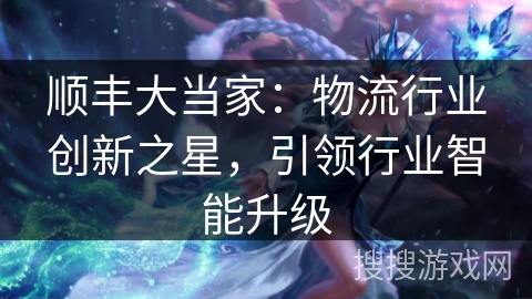 顺丰大当家：物流行业创新之星，引领行业智能升级