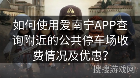 如何使用爱南宁APP查询附近的公共停车场收费情况及优惠？