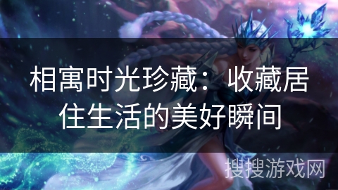 相寓时光珍藏：收藏居住生活的美好瞬间