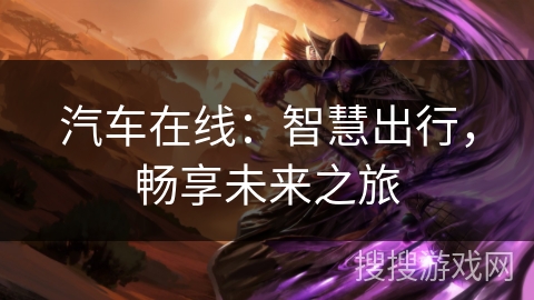 汽车在线:智慧出行,畅享未来之旅 汽车在线:智慧出行,畅享未来之旅
