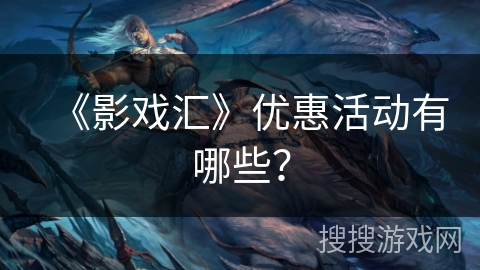 《影戏汇》优惠活动有哪些? 《影戏汇》优惠活动有哪些?