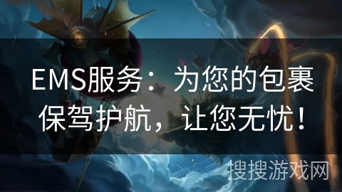 EMS服务：为您的包裹保驾护航，让您无忧！