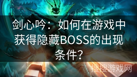 剑心吟：如何在游戏中获得隐藏BOSS的出现条件？