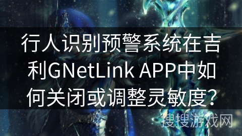 行人识别预警系统在吉利GNetLink APP中如何关闭或调整灵敏度？