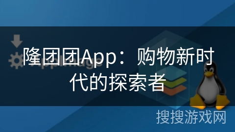 隆团团App:购物新时代的探索者 隆团团App:购物新时代的探索者
