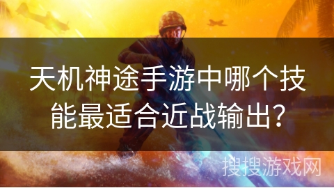 天机神途手游中哪个技能最适合近战输出? 天机神途手游中哪个技能最适合近战输出?