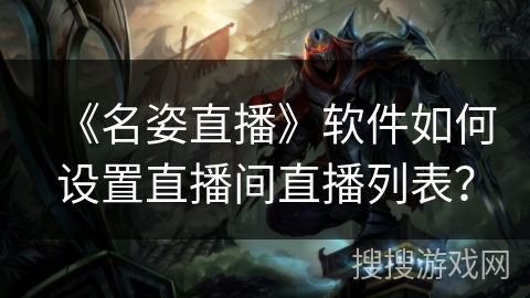 《名姿直播》软件如何设置直播间直播列表? 《名姿直播》软件如何设置直播间直播列表?