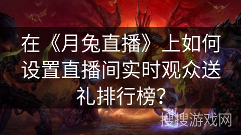 在《月兔直播》上如何设置直播间实时观众送礼排行榜？