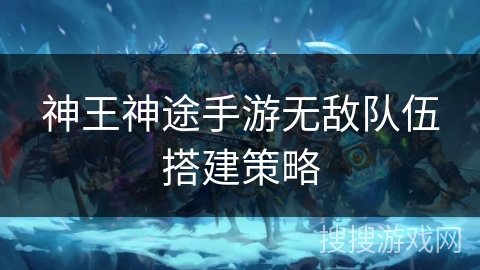神王神途手游无敌队伍搭建策略