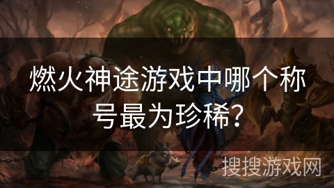 燃火神途游戏中哪个称号最为珍稀？