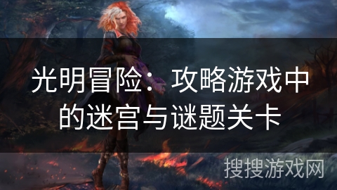 光明冒险：攻略游戏中的迷宫与谜题关卡