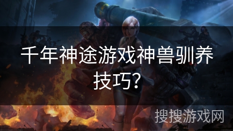 千年神途游戏神兽驯养技巧？