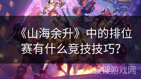 《山海余升》中的排位赛有什么竞技技巧? 《山海余升》中的排位赛有什么竞技技巧?