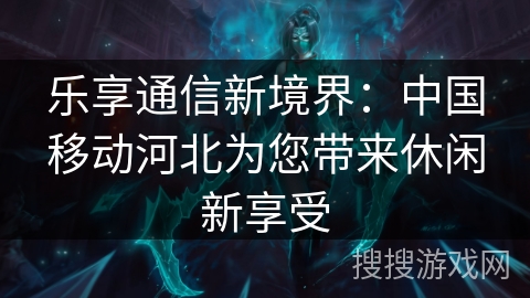 乐享通信新境界：中国移动河北为您带来休闲新享受