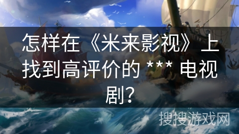怎样在《米来影视》上找到高评价的 *** 电视剧? 怎样在《米来影视》上找到高评价的 *** 电视剧?