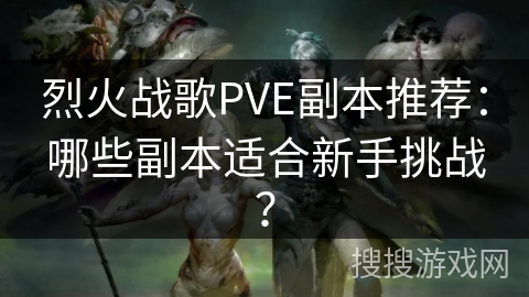 烈火战歌PVE副本推荐：哪些副本适合新手挑战？