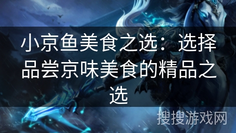 小京鱼美食之选：选择品尝京味美食的精品之选