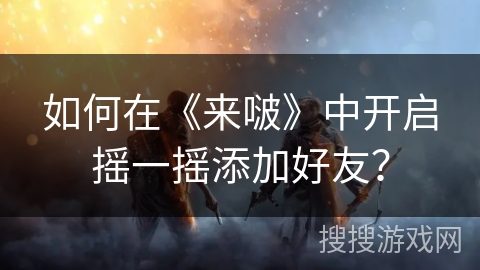 如何在《来啵》中开启摇一摇添加好友？