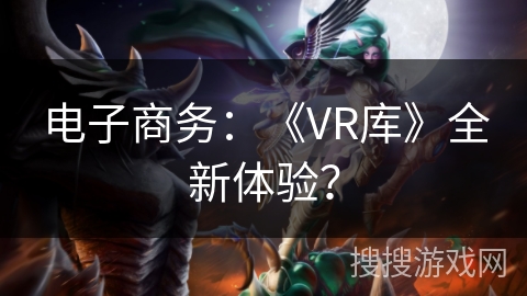 电子商务：《VR库》全新体验？