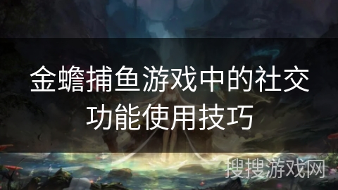 金蟾捕鱼游戏中的社交功能使用技巧