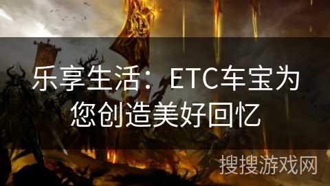 乐享生活：ETC车宝为您创造美好回忆