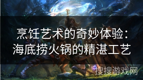 烹饪艺术的奇妙体验：海底捞火锅的精湛工艺