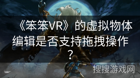 《笨笨VR》的虚拟物体编辑是否支持拖拽操作？