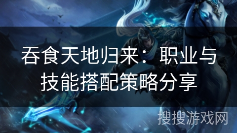 吞食天地归来:职业与技能搭配策略分享 吞食天地归来:职业与技能搭配策略分享