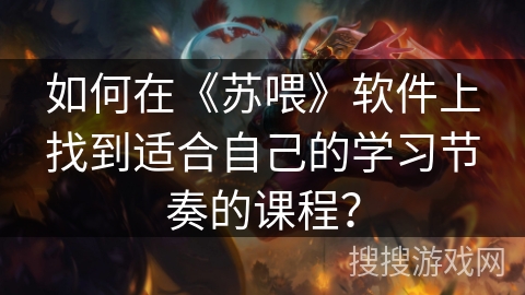 如何在《苏喂》软件上找到适合自己的学习节奏的课程？