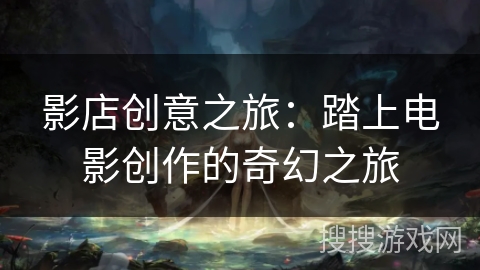 影店创意之旅：踏上电影创作的奇幻之旅