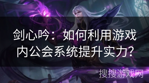 剑心吟：如何利用游戏内公会系统提升实力？