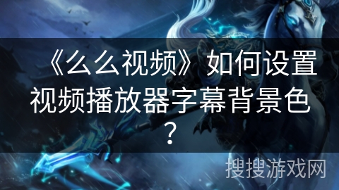 《么么视频》如何设置视频播放器字幕背景色? 《么么视频》如何设置视频播放器字幕背景色?