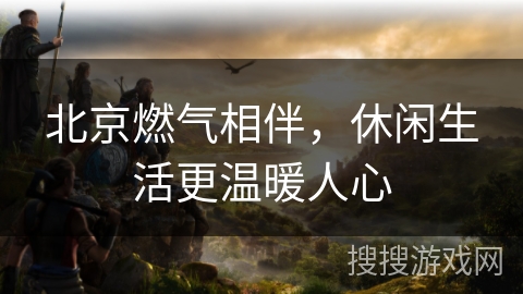 北京燃气相伴，休闲生活更温暖人心