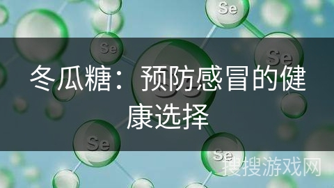 冬瓜糖:预防感冒的健康选择 冬瓜糖:预防感冒的健康选择
