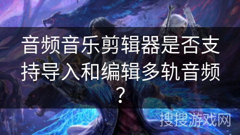 音频音乐剪辑器是否支持导入和编辑多轨音频? 音频音乐剪辑器是否支持导入和编辑多轨音频?