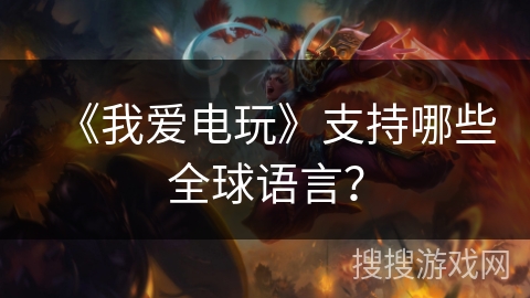 《我爱电玩》支持哪些全球语言？