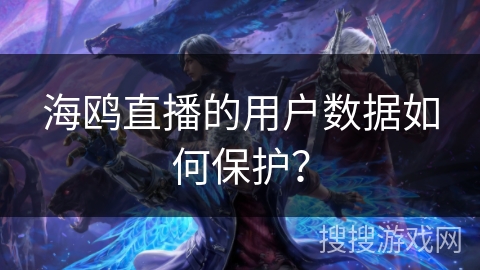 海鸥直播的用户数据如何保护? 海鸥直播的用户数据如何保护?