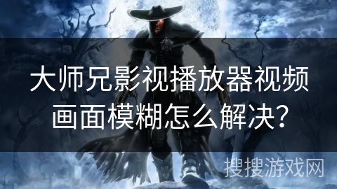 大师兄影视播放器视频画面模糊怎么解决？