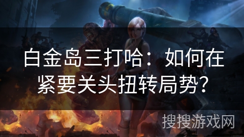 白金岛三打哈：如何在紧要关头扭转局势？