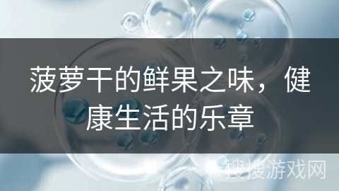 菠萝干的鲜果之味,健康生活的乐章 菠萝干的鲜果之味,健康生活的乐章