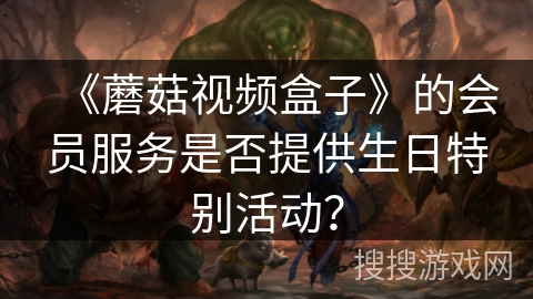 《蘑菇视频盒子》的会员服务是否提供生日特别活动？