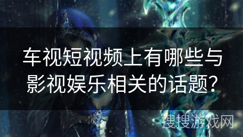 车视短视频上有哪些与影视娱乐相关的话题？