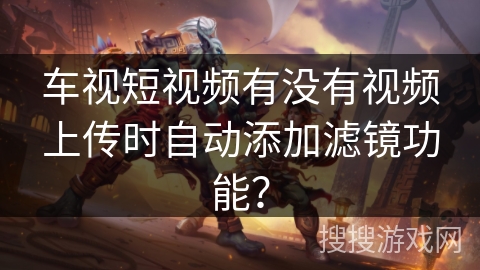 车视短视频有没有视频上传时自动添加滤镜功能？