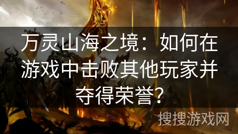 万灵山海之境:如何在游戏中击败其他玩家并夺得荣誉? 万灵山海之境:如何在游戏中击败其他玩家并夺得荣誉?