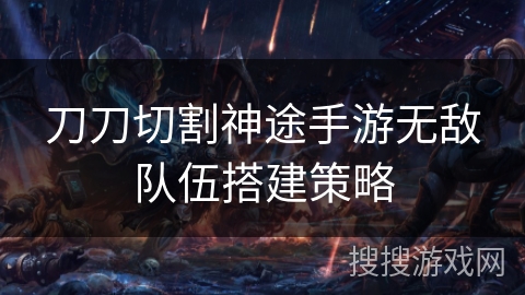 刀刀切割神途手游无敌队伍搭建策略 刀刀切割神途手游无敌队伍搭建策略