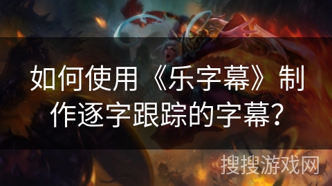 如何使用《乐字幕》制作逐字跟踪的字幕？