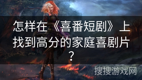 怎样在《喜番短剧》上找到高分的家庭喜剧片? 怎样在《喜番短剧》上找到高分的家庭喜剧片?