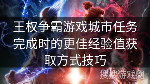 王权争霸游戏城市任务完成时的更佳经验值获取方式技巧