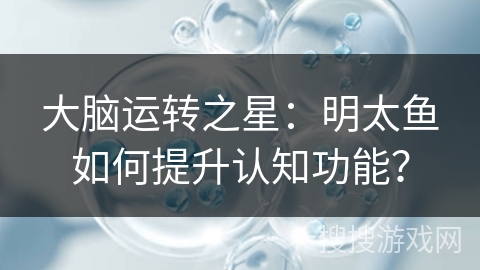 大脑运转之星：明太鱼如何提升认知功能？