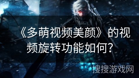 《多萌视频美颜》的视频旋转功能如何? 《多萌视频美颜》的视频旋转功能如何?